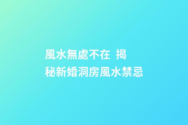 風水無處不在  揭秘新婚洞房風水禁忌